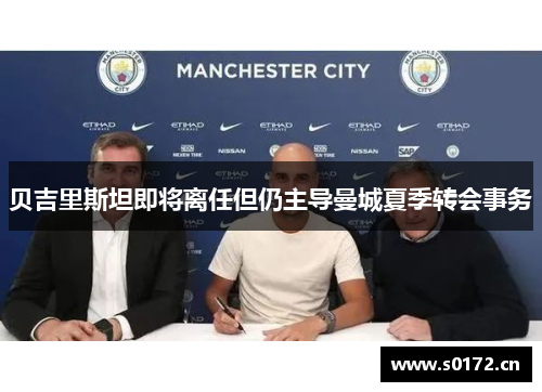 贝吉里斯坦即将离任但仍主导曼城夏季转会事务