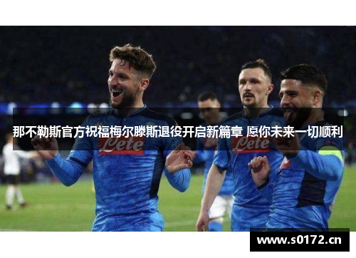 那不勒斯官方祝福梅尔滕斯退役开启新篇章 愿你未来一切顺利