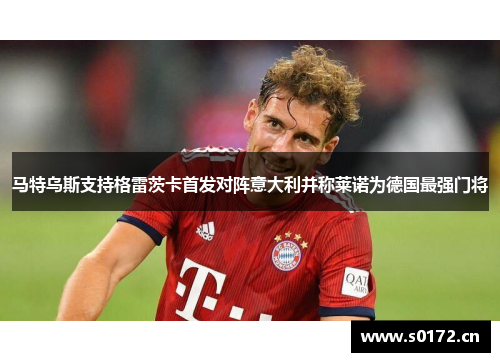 马特乌斯支持格雷茨卡首发对阵意大利并称莱诺为德国最强门将