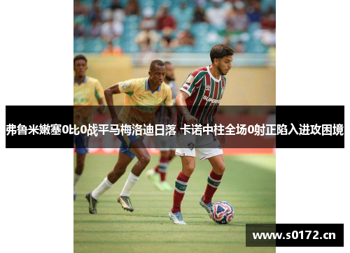 弗鲁米嫩塞0比0战平马梅洛迪日落 卡诺中柱全场0射正陷入进攻困境